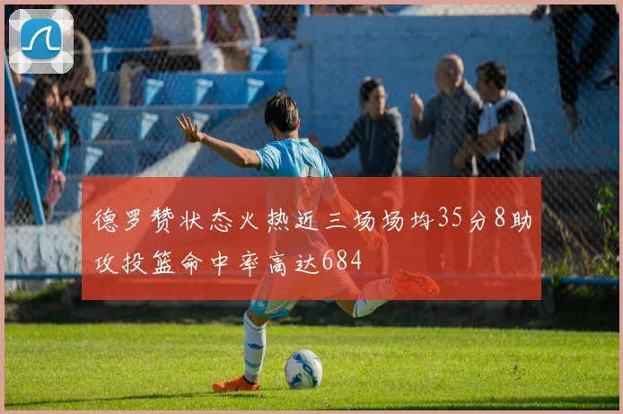 德罗赞状态火热近三场场均35分8助攻投篮命中率高达684