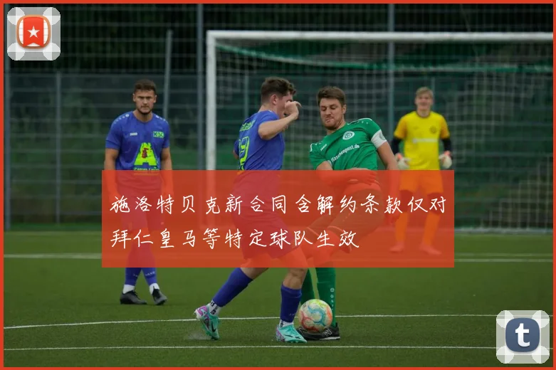 施洛特贝克新合同含解约条款仅对拜仁皇马等特定球队生效