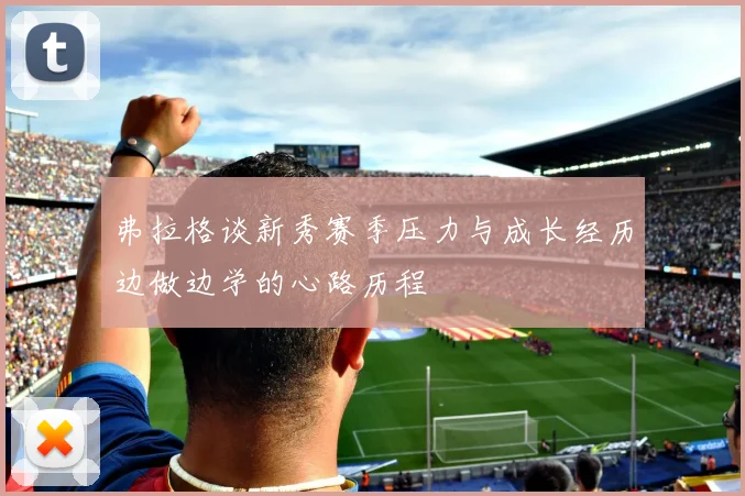 弗拉格谈新秀赛季压力与成长经历边做边学的心路历程