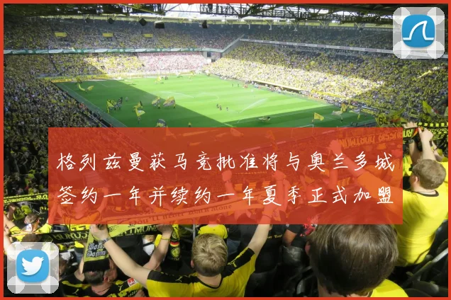 格列兹曼获马竞批准将与奥兰多城签约一年并续约一年夏季正式加盟