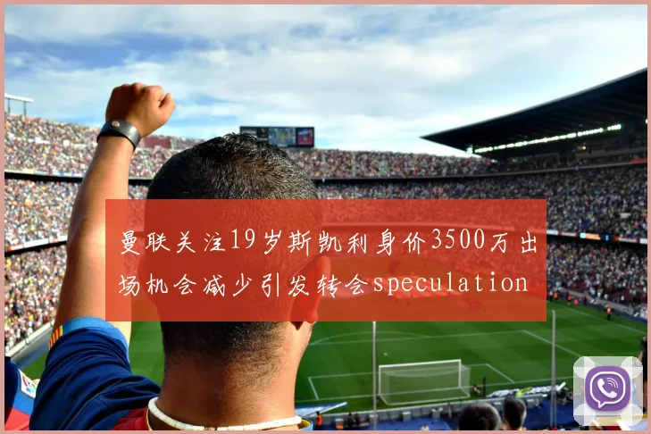 曼联关注19岁斯凯利身价3500万出场机会减少引发转会speculation