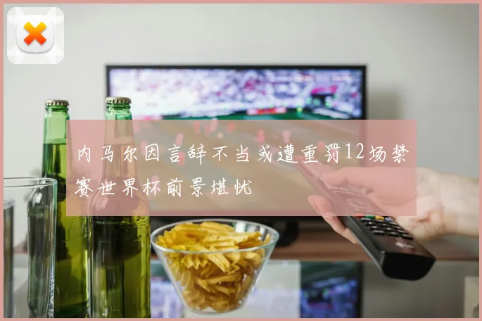 内马尔因言辞不当或遭重罚12场禁赛世界杯前景堪忧
