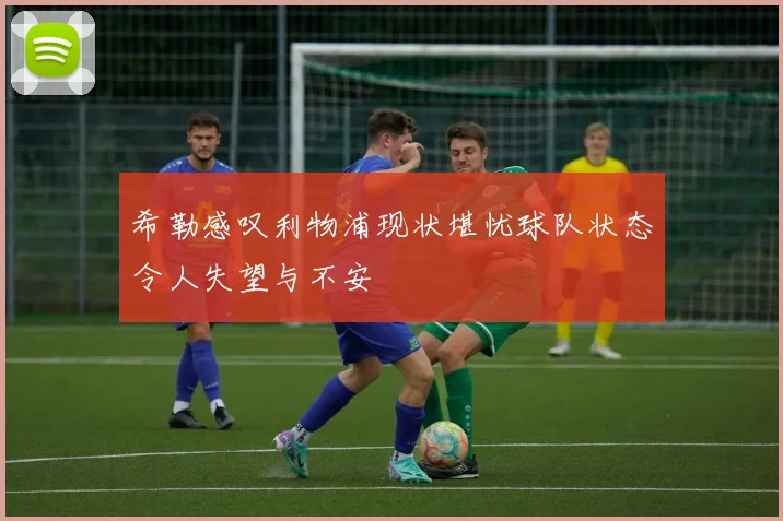 希勒感叹利物浦现状堪忧球队状态令人失望与不安