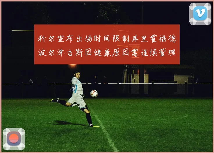 科尔宣布出场时间限制库里霍福德波尔津吉斯因健康原因需谨慎管理