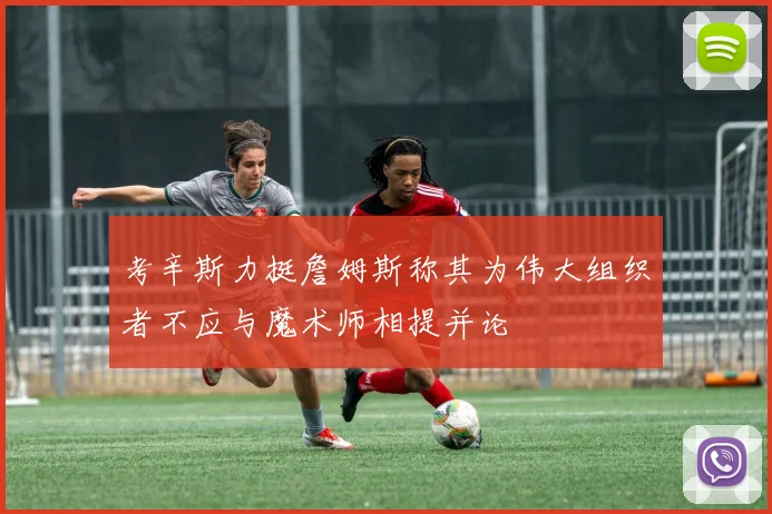 考辛斯力挺詹姆斯称其为伟大组织者不应与魔术师相提并论