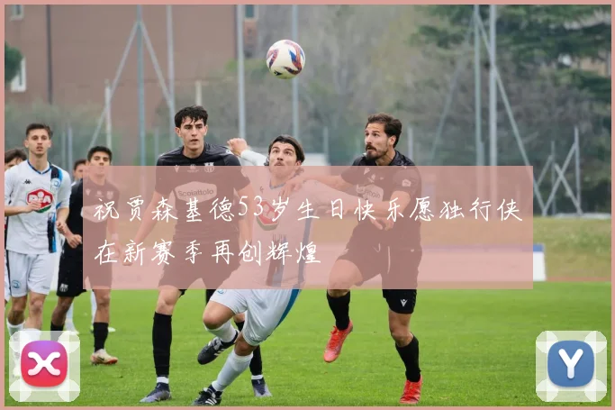 祝贾森基德53岁生日快乐愿独行侠在新赛季再创辉煌