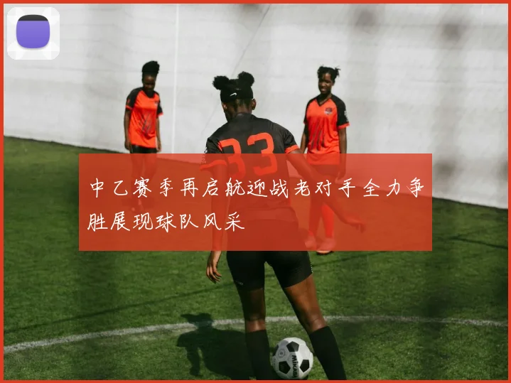 中乙赛季再启航迎战老对手全力争胜展现球队风采