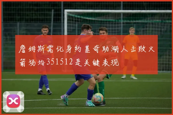 詹姆斯需化身约基奇助湖人击败火箭场均351512是关键表现