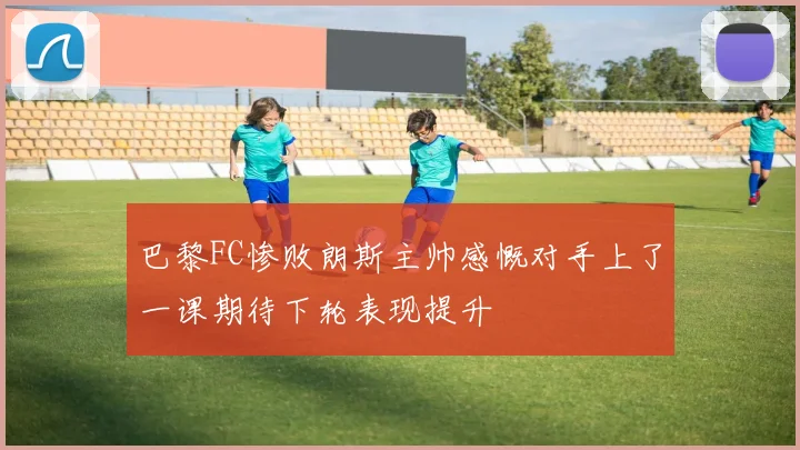 巴黎FC惨败朗斯主帅感慨对手上了一课期待下轮表现提升