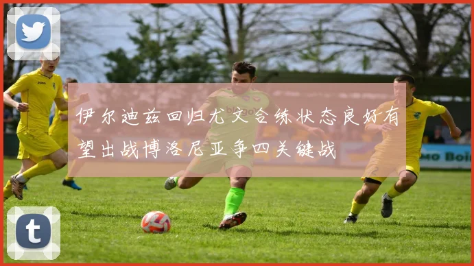 伊尔迪兹回归尤文合练状态良好有望出战博洛尼亚争四关键战