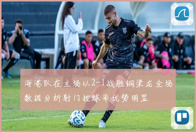 海港队在主场以2-1战胜铜梁龙全场数据分析射门控球率优势明显