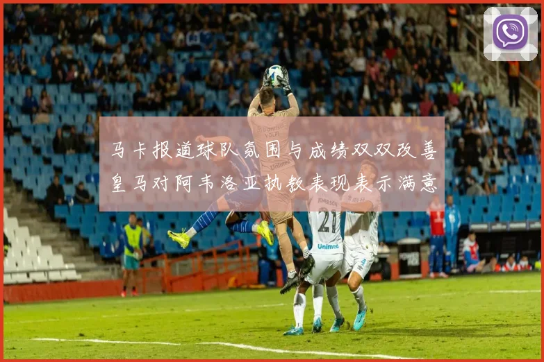 马卡报道球队氛围与成绩双双改善皇马对阿韦洛亚执教表现表示满意