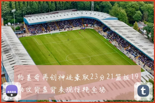 约基奇再创神迹豪取23分21篮板19助攻背靠背表现惊艳全场