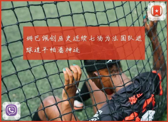 姆巴佩创历史连续七场为法国队进球追平帕潘神迹