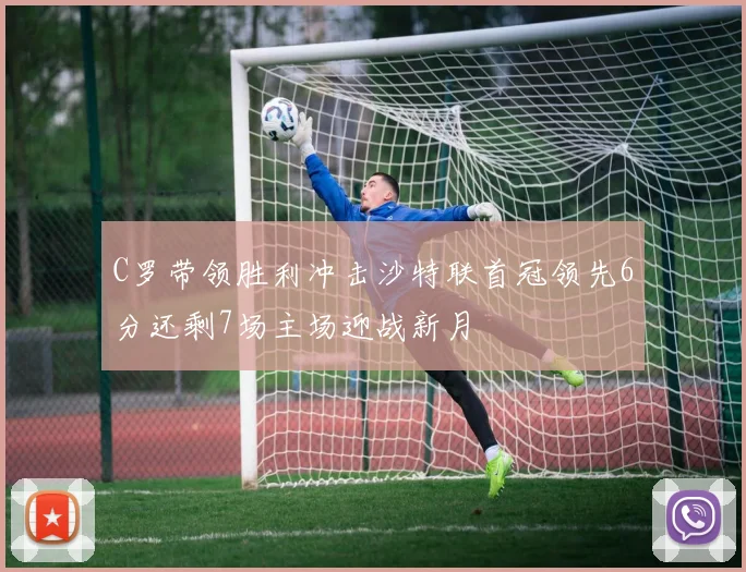 C罗带领胜利冲击沙特联首冠领先6分还剩7场主场迎战新月