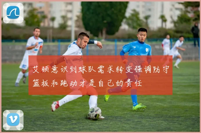 艾顿意识到球队需求转变强调防守篮板和跑动才是自己的责任