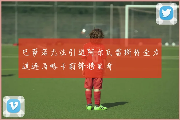 巴萨若无法引进阿尔瓦雷斯将全力追逐马略卡前锋穆里奇