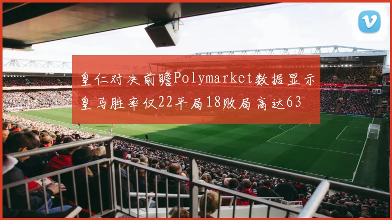 皇仁对决前瞻Polymarket数据显示皇马胜率仅22平局18败局高达63