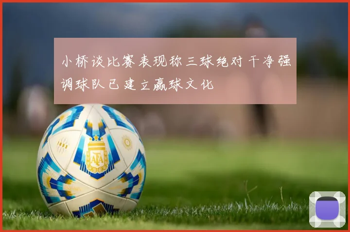 小桥谈比赛表现称三球绝对干净强调球队已建立赢球文化
