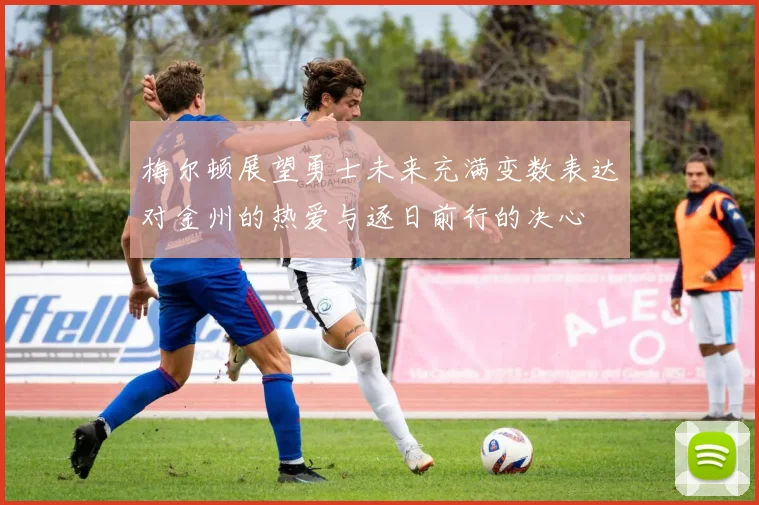梅尔顿展望勇士未来充满变数表达对金州的热爱与逐日前行的决心