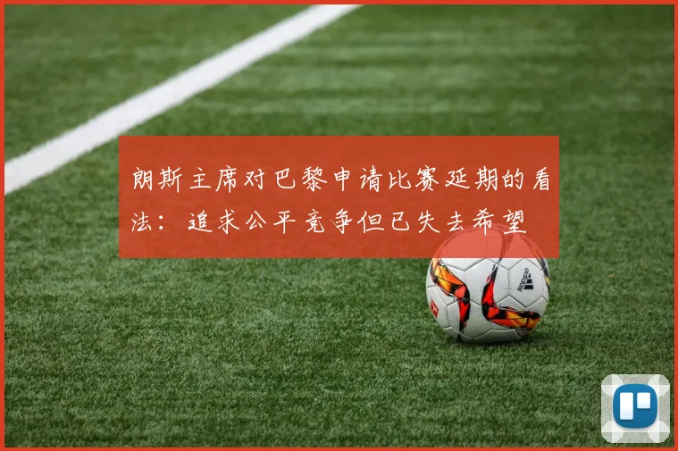 朗斯主席对巴黎申请比赛延期的看法：追求公平竞争但已失去希望