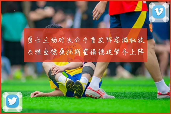 勇士主场对决公牛首发阵容揭秘波杰理查德桑托斯霍福德追梦齐上阵