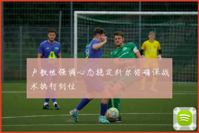 卢教练强调心态稳定科尔将确保战术执行到位