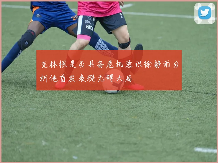 克林根是否具备危机意识徐静雨分析他首发表现无碍大局