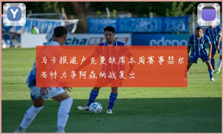 马卡报道卢克曼缺席本周赛事瑟尔洛特力争阿森纳战复出